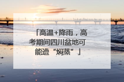 高温+降雨，高考期间四川盆地可能遭“焖蒸”