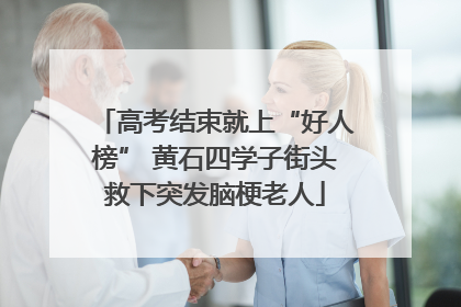 高考结束就上“好人榜” 黄石四学子街头救下突发脑梗老人