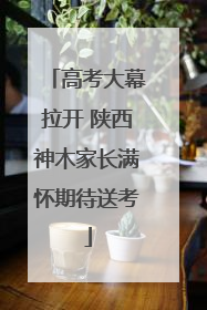 高考大幕拉开 陕西神木家长满怀期待送考