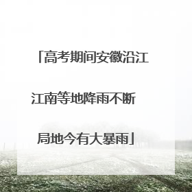 高考期间安徽沿江江南等地降雨不断 局地今有大暴雨