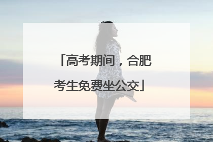 高考期间，合肥考生免费坐公交