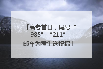 高考首日，尾号“985”“211”邮车为考生送祝福