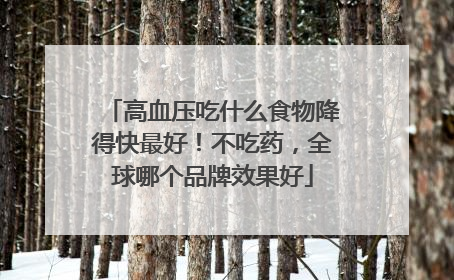 高血压吃什么食物降得快最好！不吃药，全球哪个品牌效果好