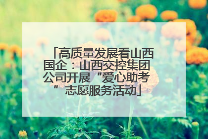 高质量发展看山西国企：山西交控集团公司开展“爱心助考”志愿服务活动