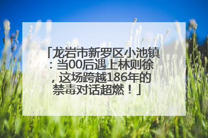 龙岩市新罗区小池镇：当00后遇上林则徐，这场跨越186年的禁毒对话超燃！