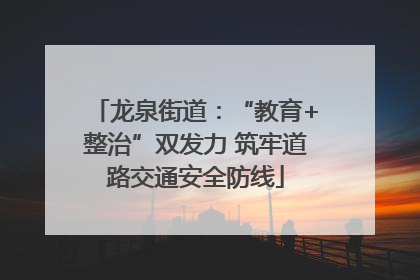 龙泉街道：“教育+整治”双发力 筑牢道路交通安全防线