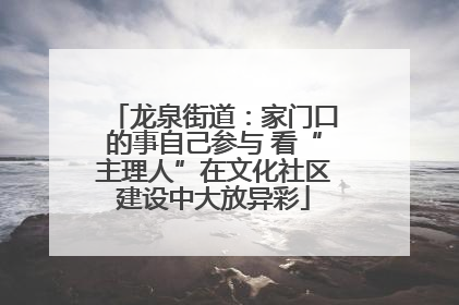龙泉街道：家门口的事自己参与 看“主理人”在文化社区建设中大放异彩