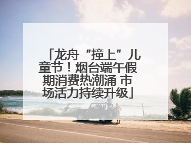 龙舟“撞上”儿童节！烟台端午假期消费热潮涌 市场活力持续升级