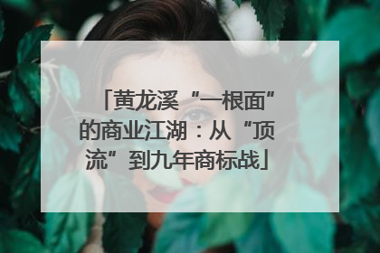 黄龙溪“一根面”的商业江湖：从“顶流”到九年商标战