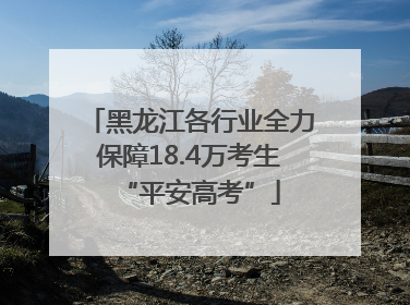 黑龙江各行业全力保障18.4万考生“平安高考”