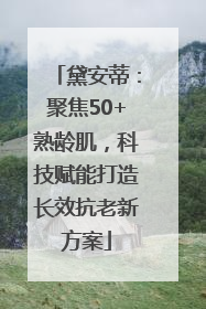 黛安蒂：聚焦50+熟龄肌，科技赋能打造长效抗老新方案