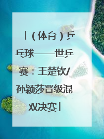 （体育）乒乓球——世乒赛：王楚钦/孙颖莎晋级混双决赛