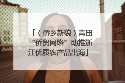 （侨乡新貌）青田“侨贸网络”助推浙江优质农产品出海