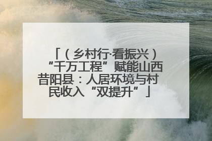（乡村行·看振兴）“千万工程”赋能山西昔阳县：人居环境与村民收入“双提升”