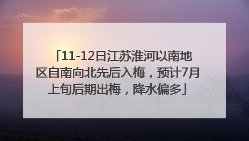 11-12日江苏淮河以南地区自南向北先后入梅，预计7月上旬后期出梅，降水偏多