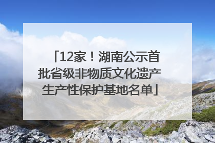 12家！湖南公示首批省级非物质文化遗产生产性保护基地名单