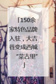 150余家特色品牌入驻，大吉巷变成西城“菜古里”