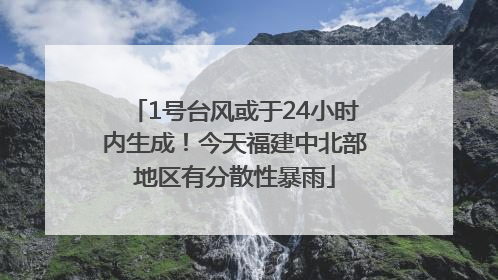 1号台风或于24小时内生成！今天福建中北部地区有分散性暴雨