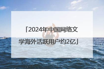 2024年中国网络文学海外活跃用户约2亿