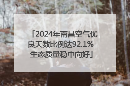 2024年南昌空气优良天数比例达92.1% 生态质量稳中向好