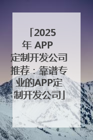2025 年 APP 定制开发公司推荐：靠谱专业的APP定制开发公司
