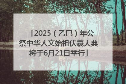 2025（乙巳）年公祭中华人文始祖伏羲大典将于6月21日举行