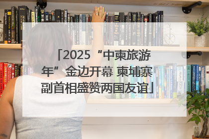 2025“中柬旅游年”金边开幕 柬埔寨副首相盛赞两国友谊