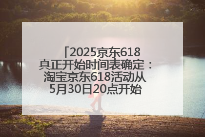 2025京东618真正开始时间表确定：淘宝京东618活动从5月30日20点开始到6月20日结束！