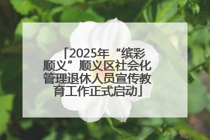 2025年“缤彩顺义”顺义区社会化管理退休人员宣传教育工作正式启动