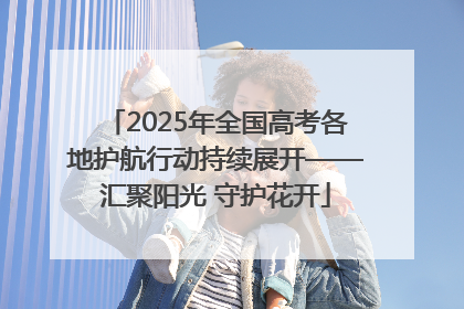 2025年全国高考各地护航行动持续展开——汇聚阳光 守护花开