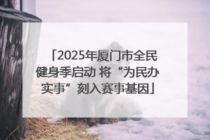 2025年厦门市全民健身季启动 将“为民办实事”刻入赛事基因