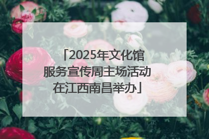 2025年文化馆服务宣传周主场活动在江西南昌举办