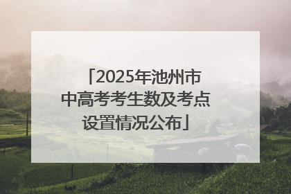 2025年池州市中高考考生数及考点设置情况公布