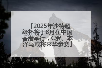 2025年沙特超级杯将于8月在中国香港举行，C罗、本泽马或将来华参赛