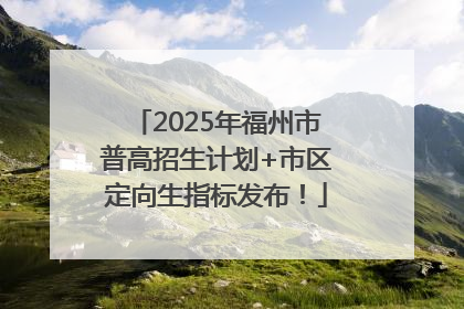 2025年福州市普高招生计划+市区定向生指标发布！