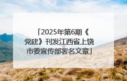 2025年第6期《党建》刊发江西省上饶市委宣传部署名文章