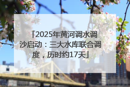 2025年黄河调水调沙启动：三大水库联合调度，历时约17天