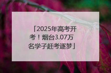 2025年高考开考！烟台3.07万名学子赶考逐梦