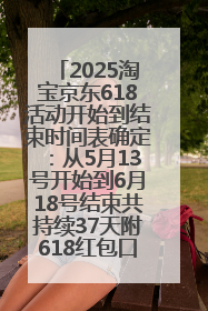 2025淘宝京东618活动开始到结束时间表确定：从5月13号开始到6月18号结束共持续37天附618红包口令及选购攻略一览