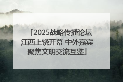 2025战略传播论坛江西上饶开幕 中外嘉宾聚焦文明交流互鉴
