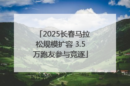 2025长春马拉松规模扩容 3.5万跑友参与竞逐