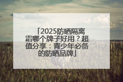 2025防晒隔离霜哪个牌子好用？超值分享：青少年必备的防晒品牌