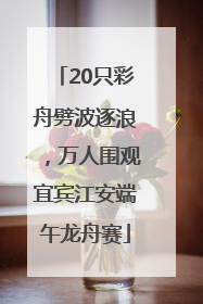 20只彩舟劈波逐浪，万人围观宜宾江安端午龙舟赛