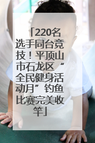 220名选手同台竞技！平顶山市石龙区“全民健身活动月”钓鱼比赛完美收竿