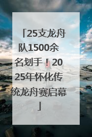 25支龙舟队1500余名划手！2025年怀化传统龙舟赛启幕
