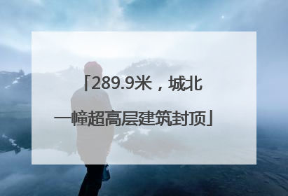 289.9米，城北一幢超高层建筑封顶