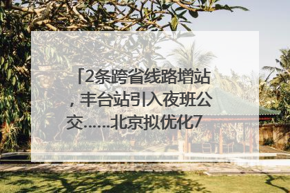 2条跨省线路增站，丰台站引入夜班公交……北京拟优化7条公交线！