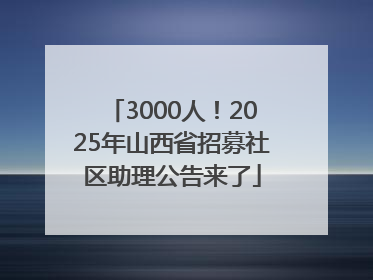 3000人！2025年山西省招募社区助理公告来了