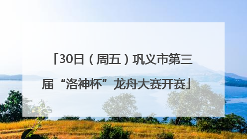 30日（周五）巩义市第三届“洛神杯”龙舟大赛开赛