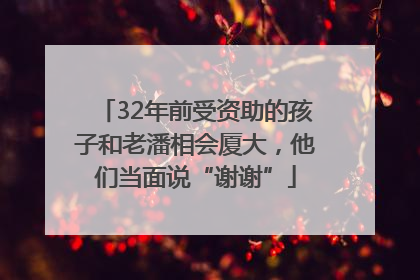 32年前受资助的孩子和老潘相会厦大，他们当面说“谢谢”